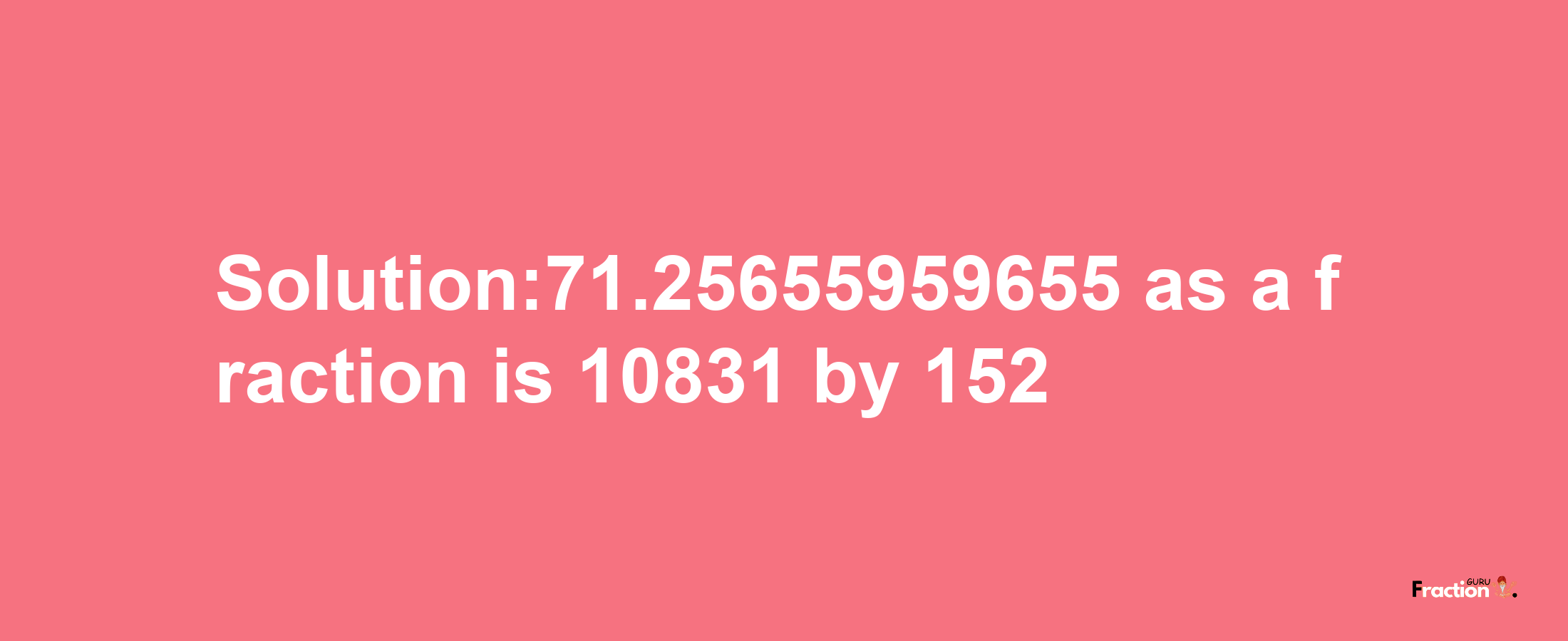 Solution:71.25655959655 as a fraction is 10831/152