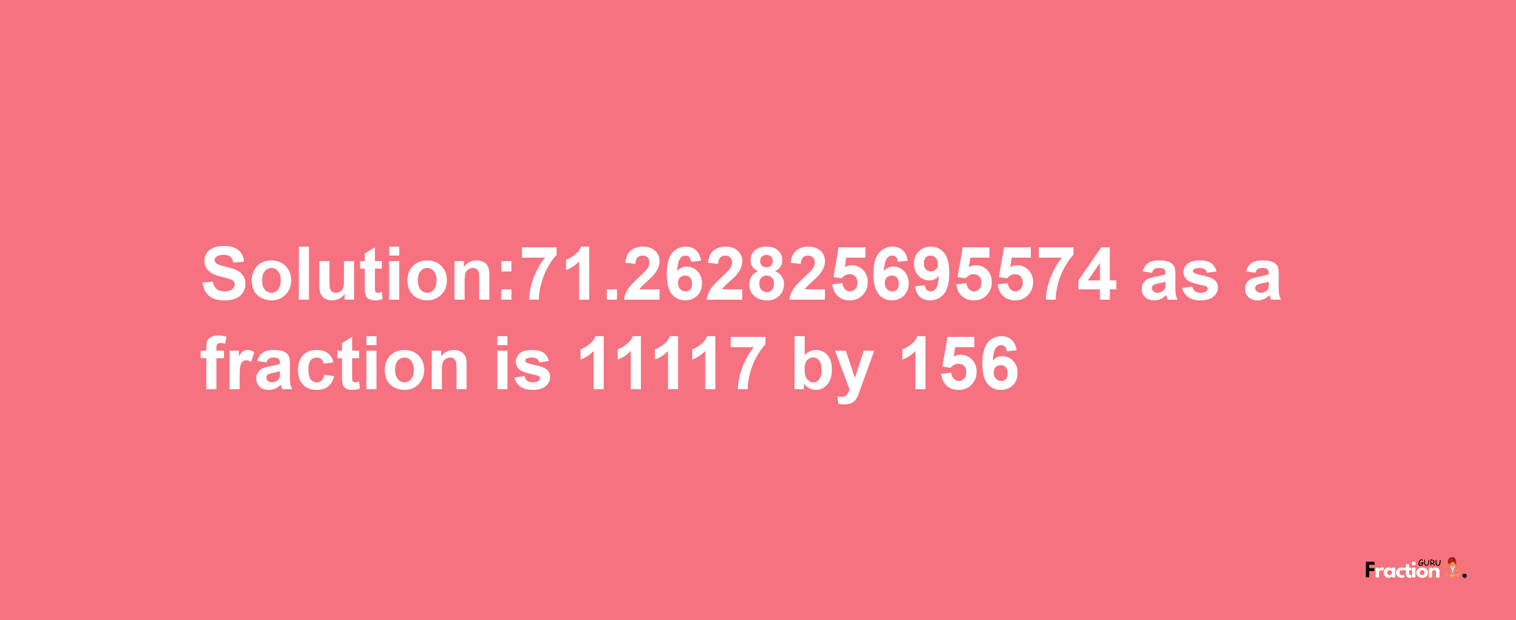 Solution:71.262825695574 as a fraction is 11117/156