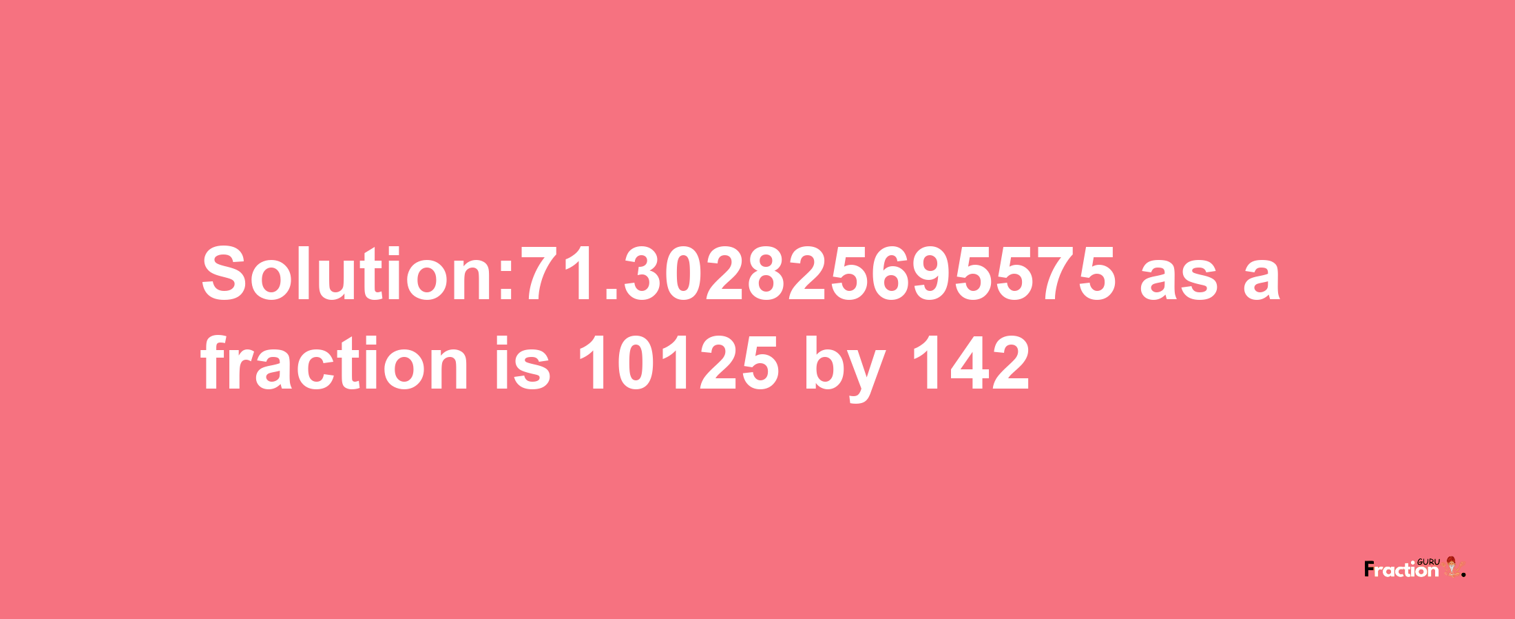 Solution:71.302825695575 as a fraction is 10125/142