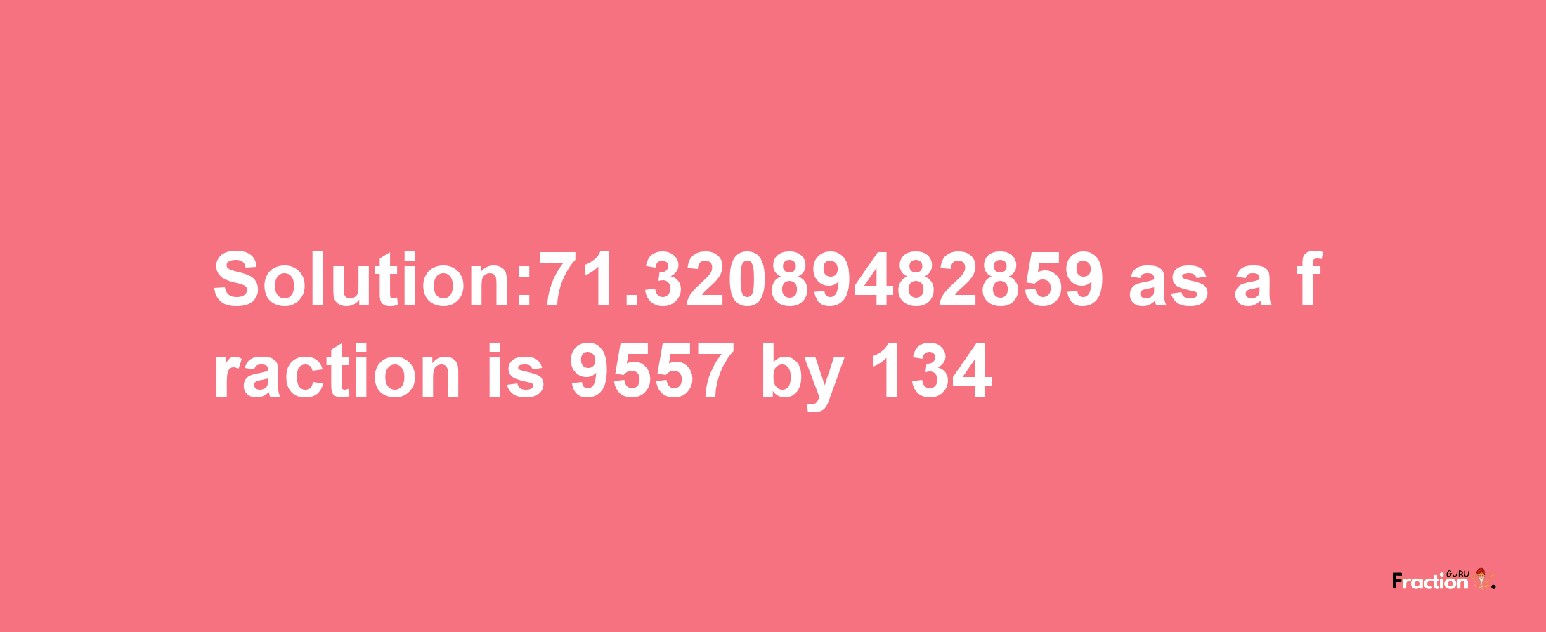 Solution:71.32089482859 as a fraction is 9557/134