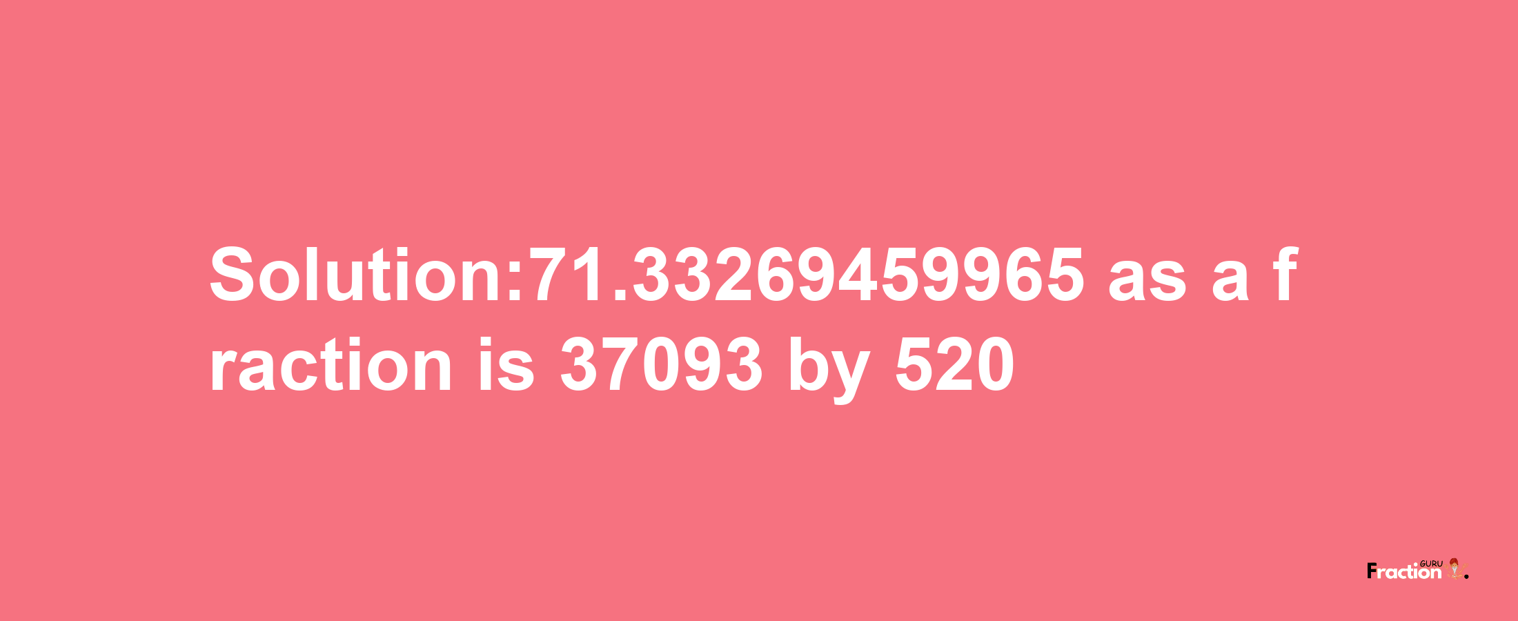 Solution:71.33269459965 as a fraction is 37093/520