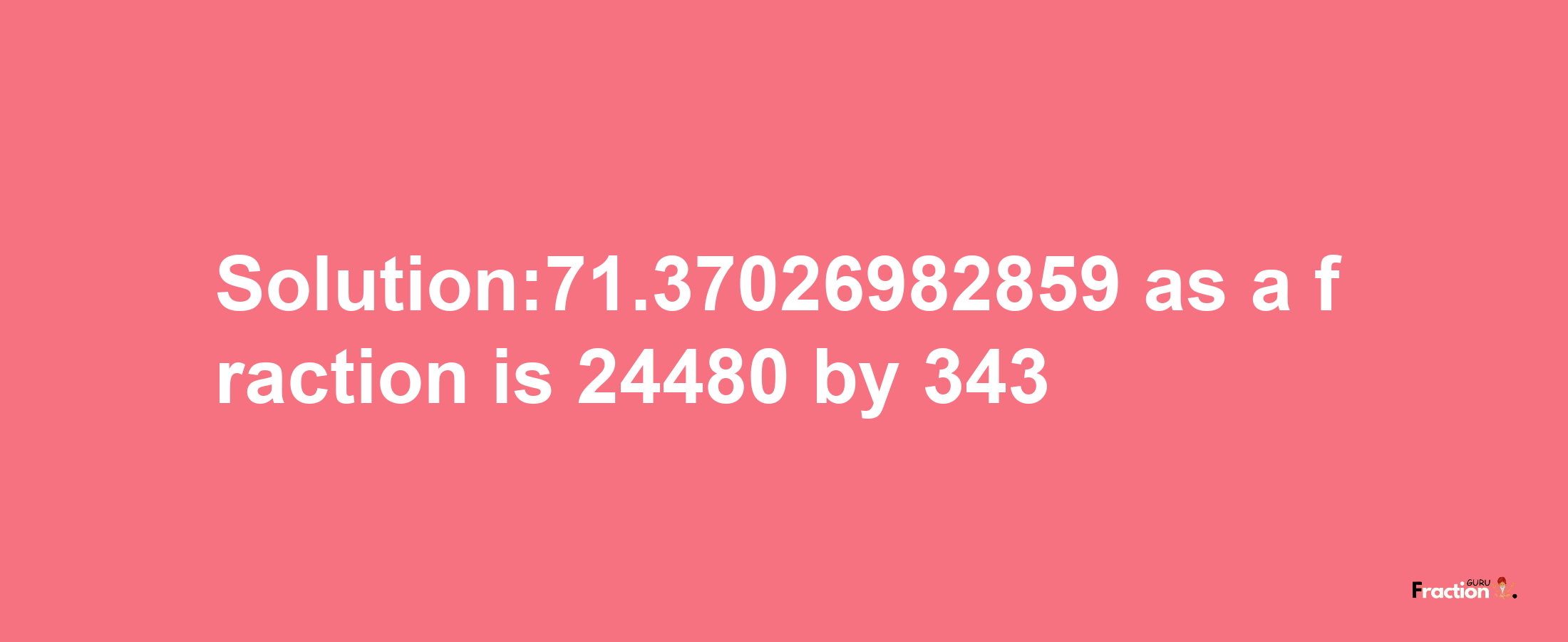 Solution:71.37026982859 as a fraction is 24480/343