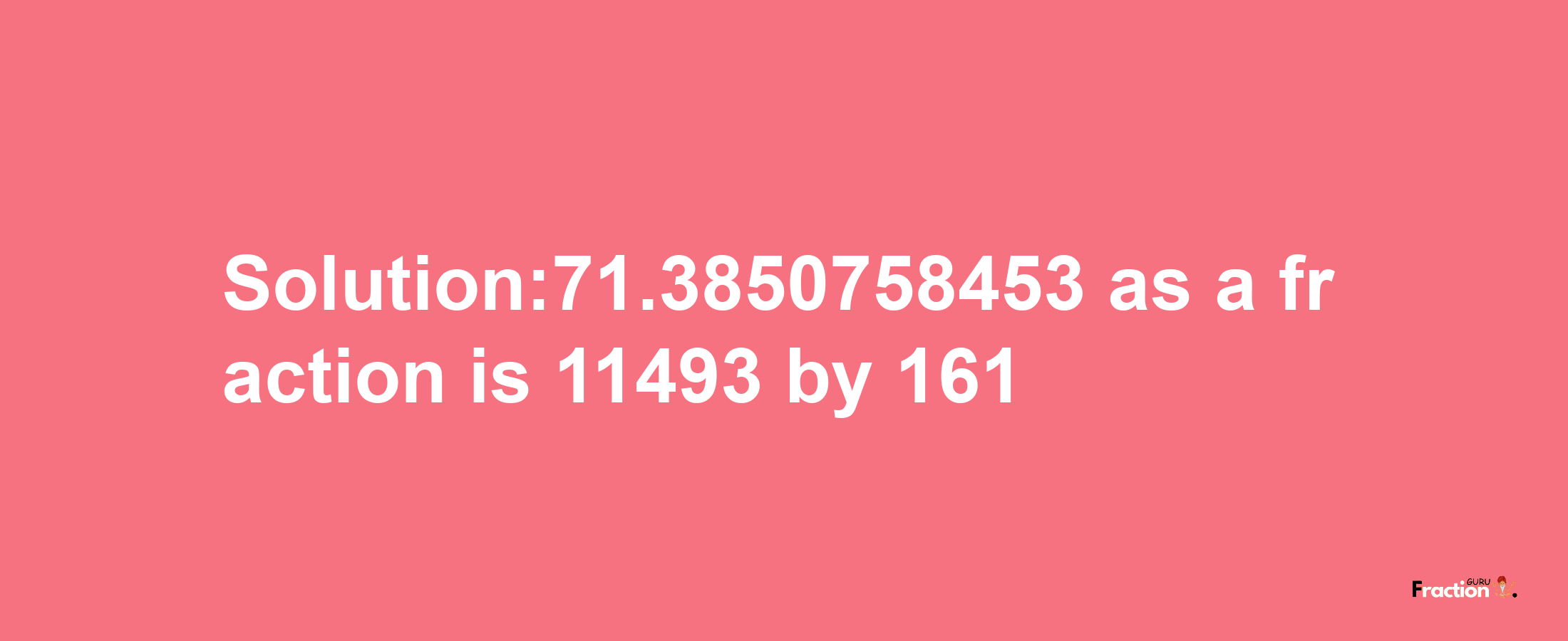 Solution:71.3850758453 as a fraction is 11493/161