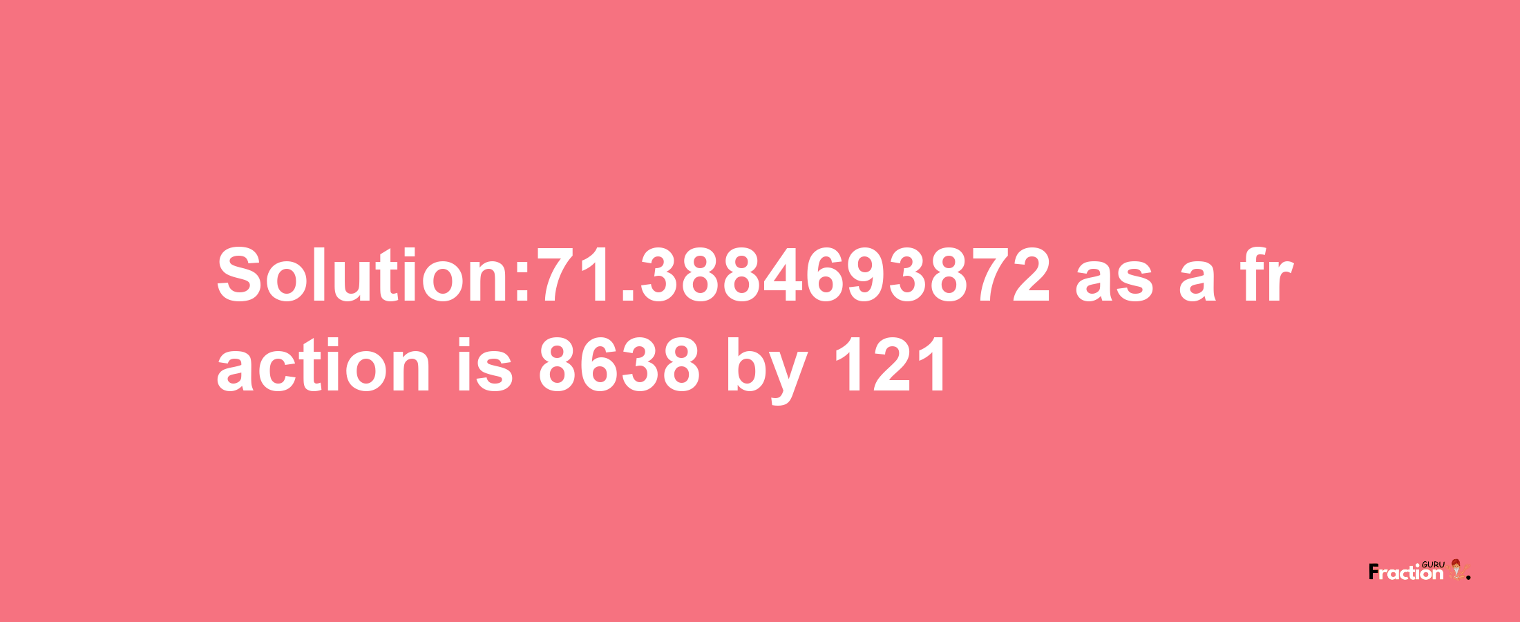 Solution:71.3884693872 as a fraction is 8638/121