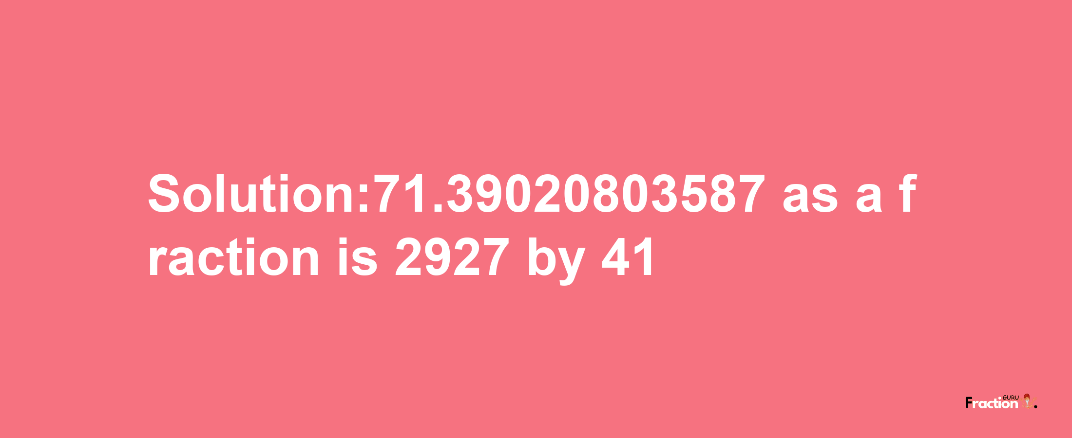 Solution:71.39020803587 as a fraction is 2927/41