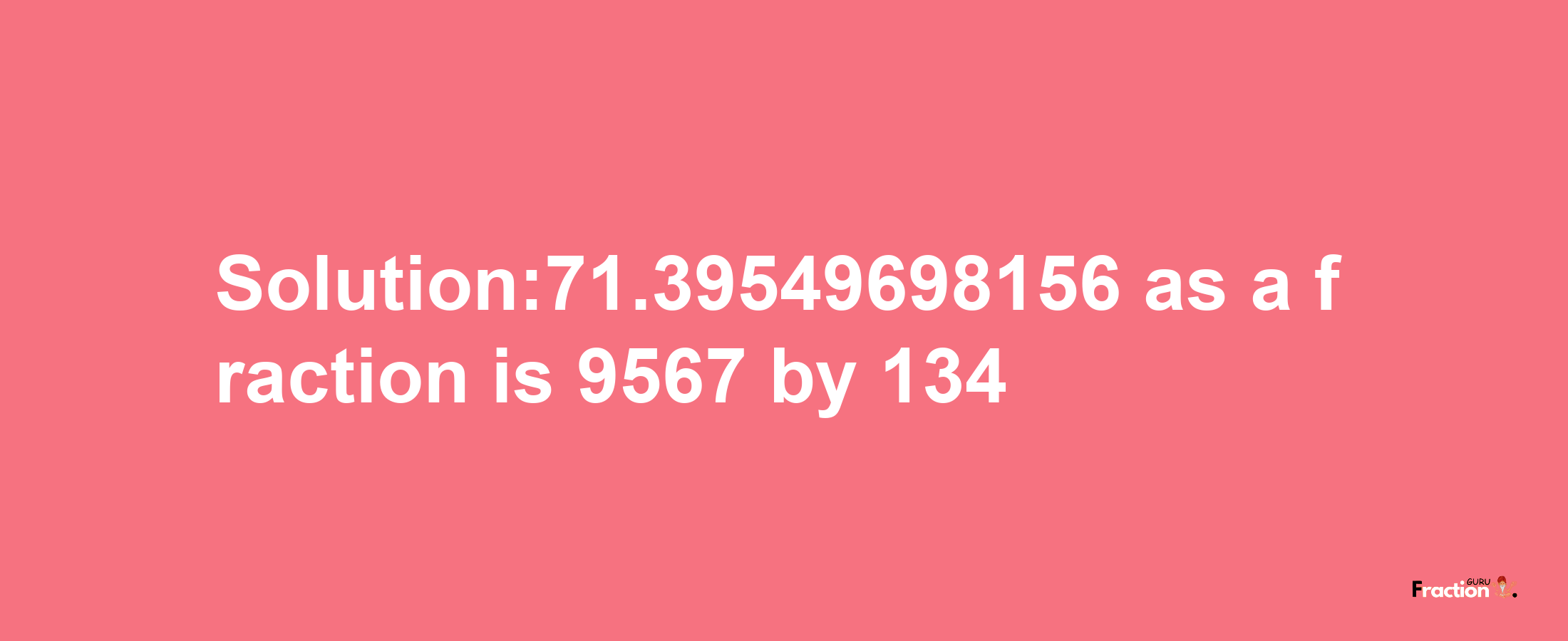 Solution:71.39549698156 as a fraction is 9567/134