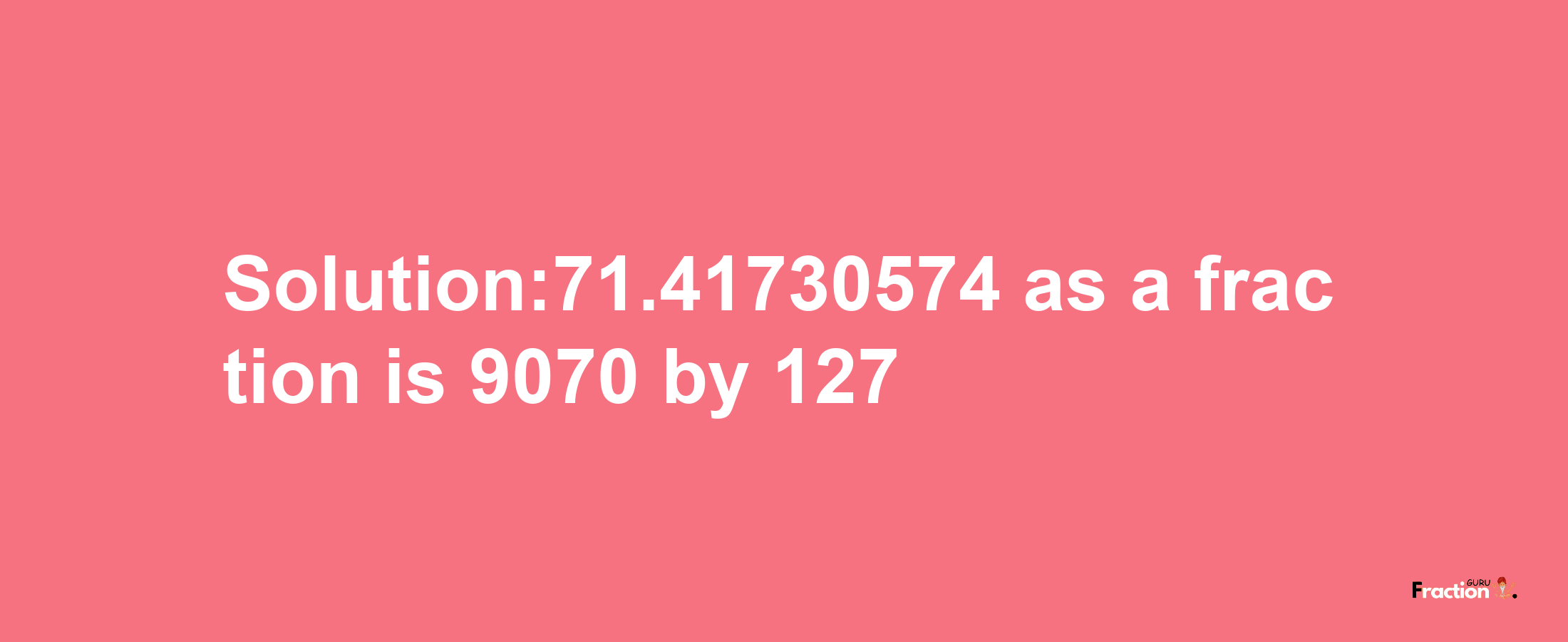 Solution:71.41730574 as a fraction is 9070/127