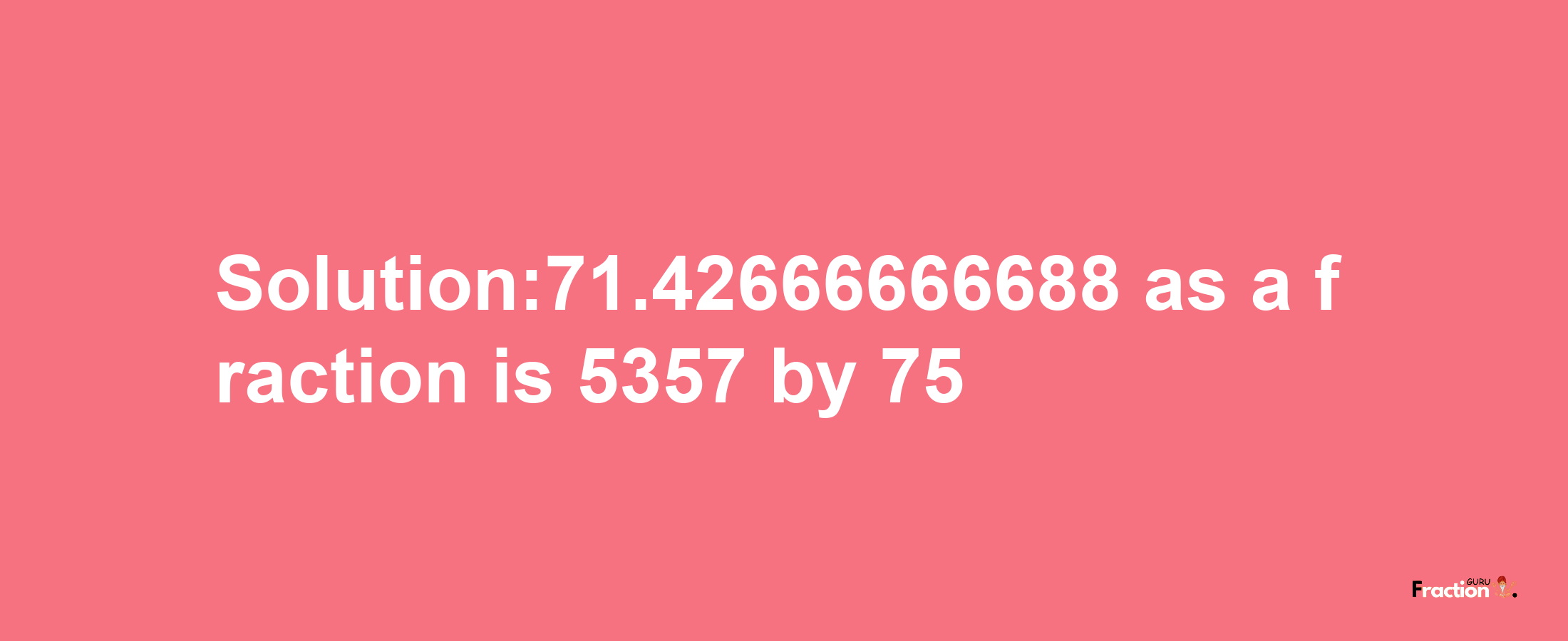 Solution:71.42666666688 as a fraction is 5357/75