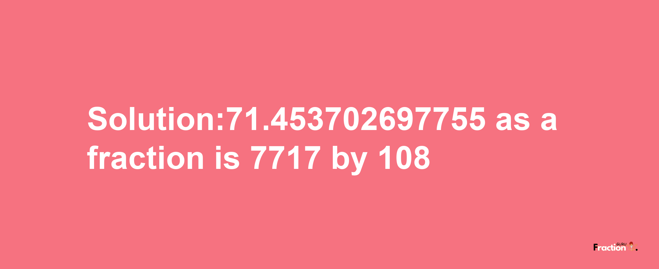 Solution:71.453702697755 as a fraction is 7717/108