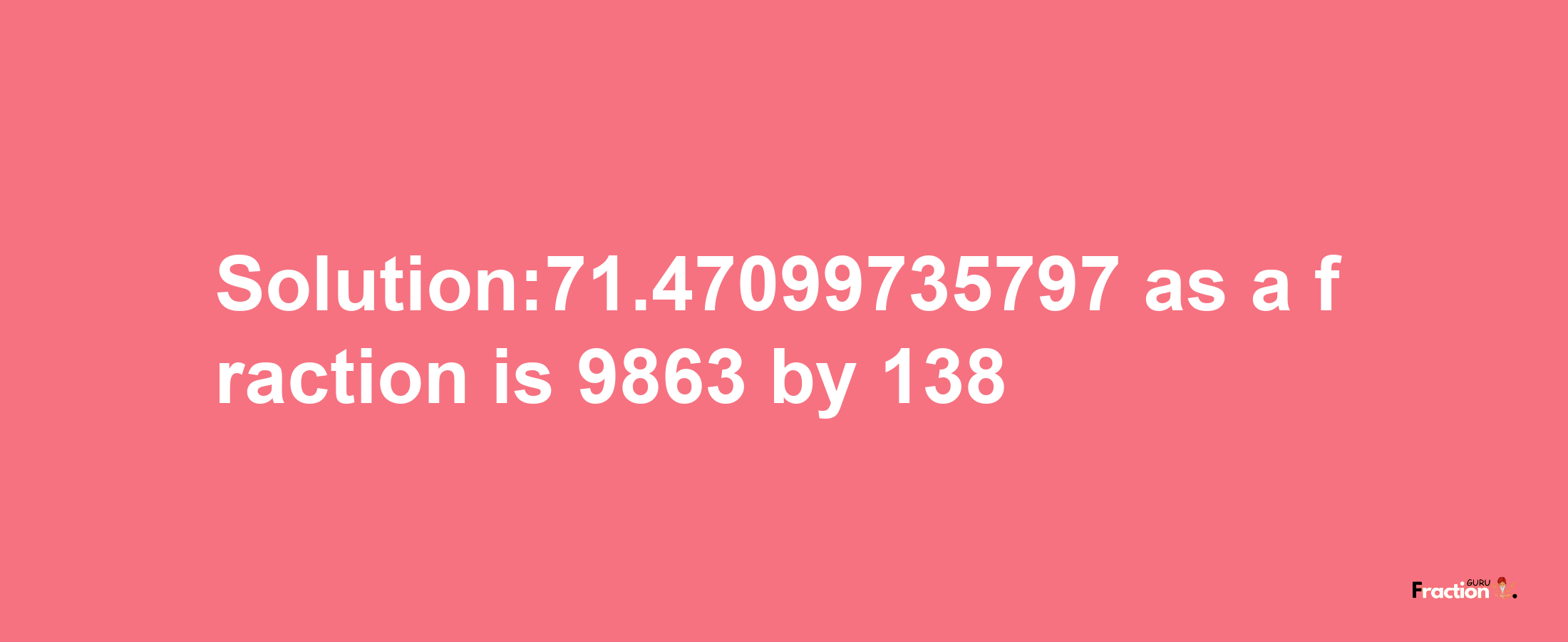 Solution:71.47099735797 as a fraction is 9863/138