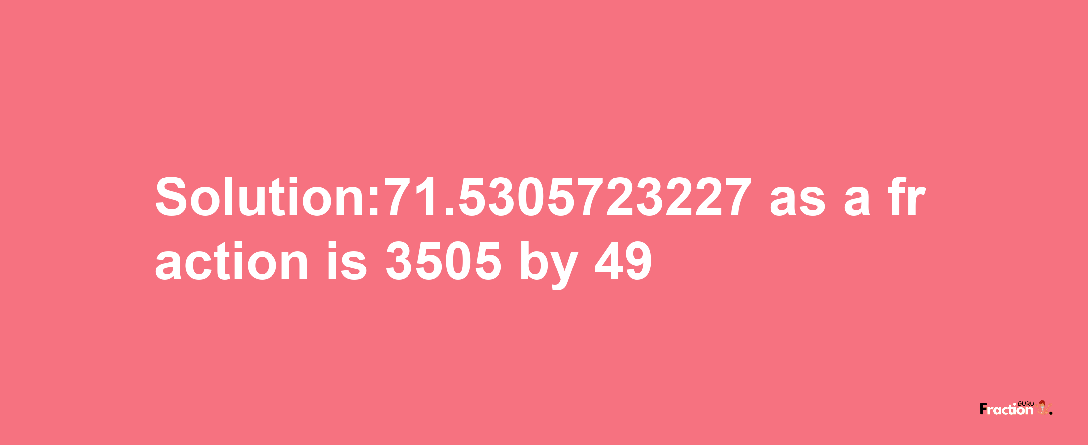 Solution:71.5305723227 as a fraction is 3505/49