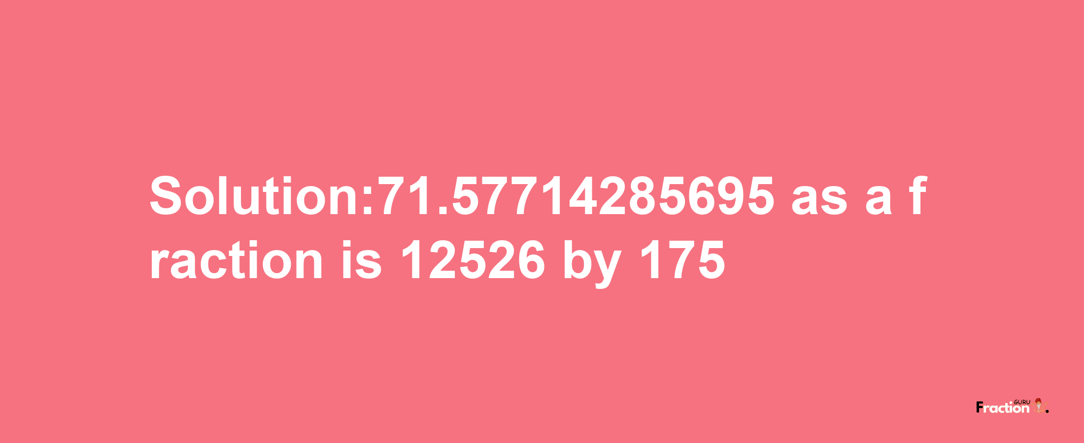 Solution:71.57714285695 as a fraction is 12526/175