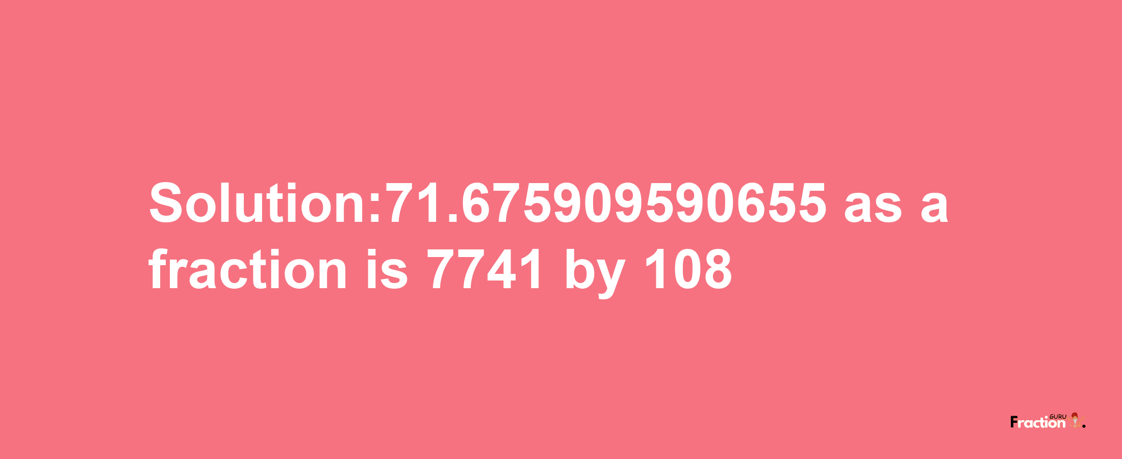 Solution:71.675909590655 as a fraction is 7741/108