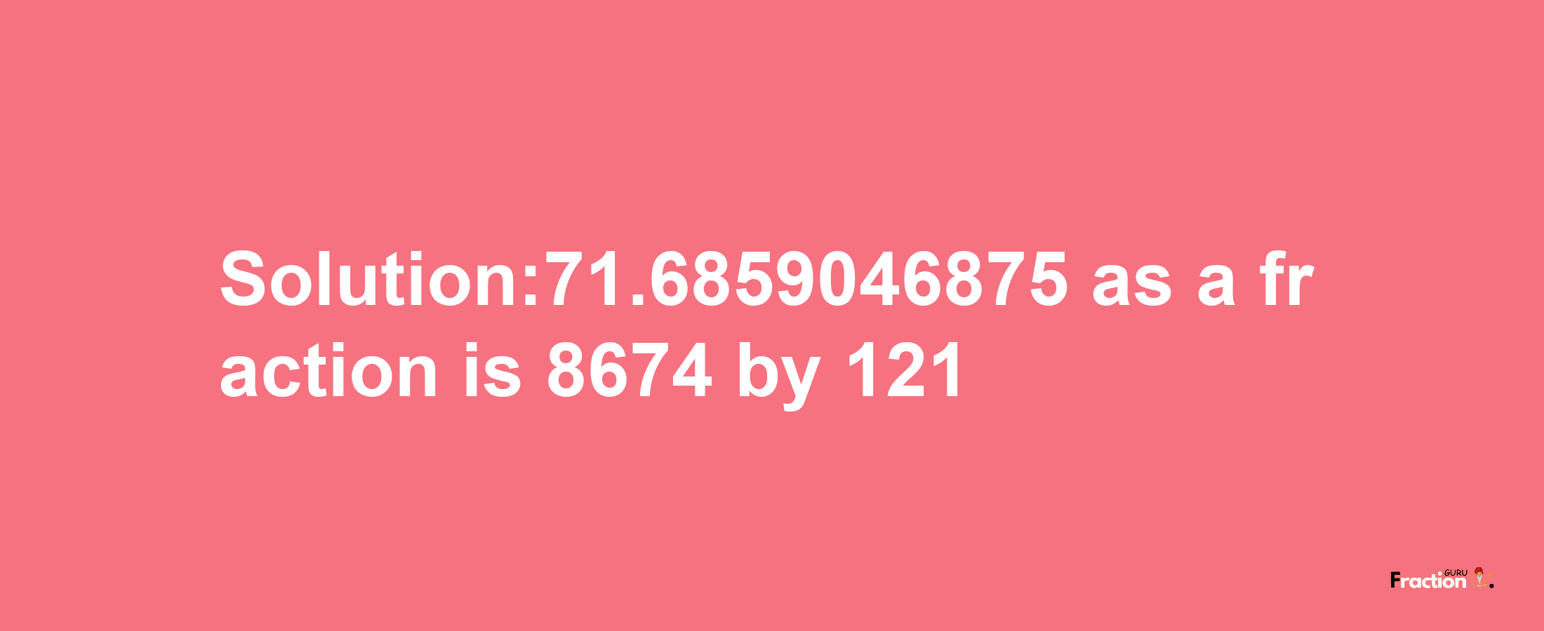 Solution:71.6859046875 as a fraction is 8674/121