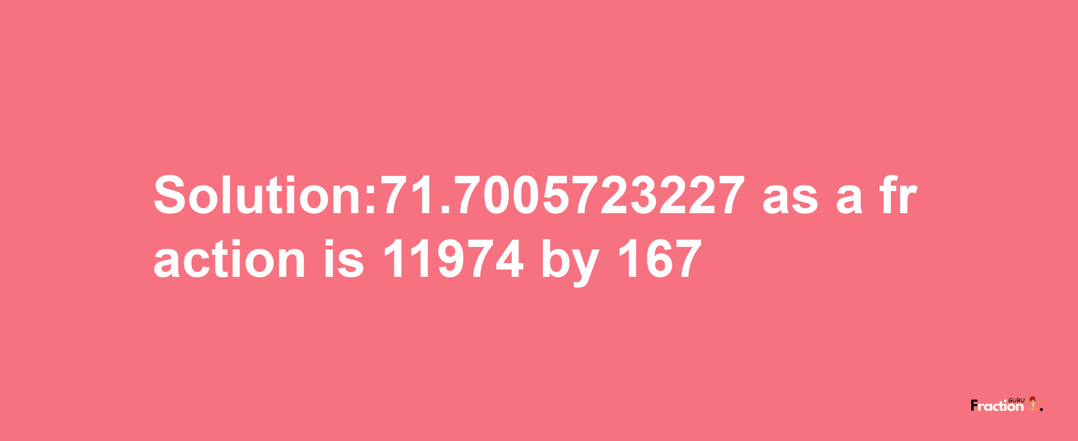 Solution:71.7005723227 as a fraction is 11974/167