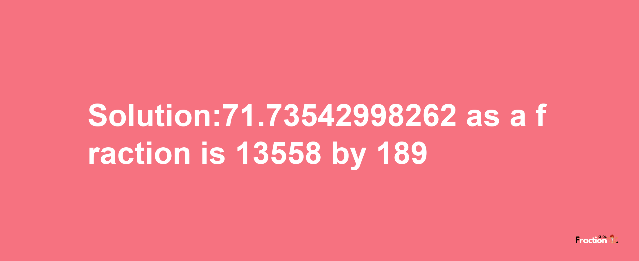 Solution:71.73542998262 as a fraction is 13558/189