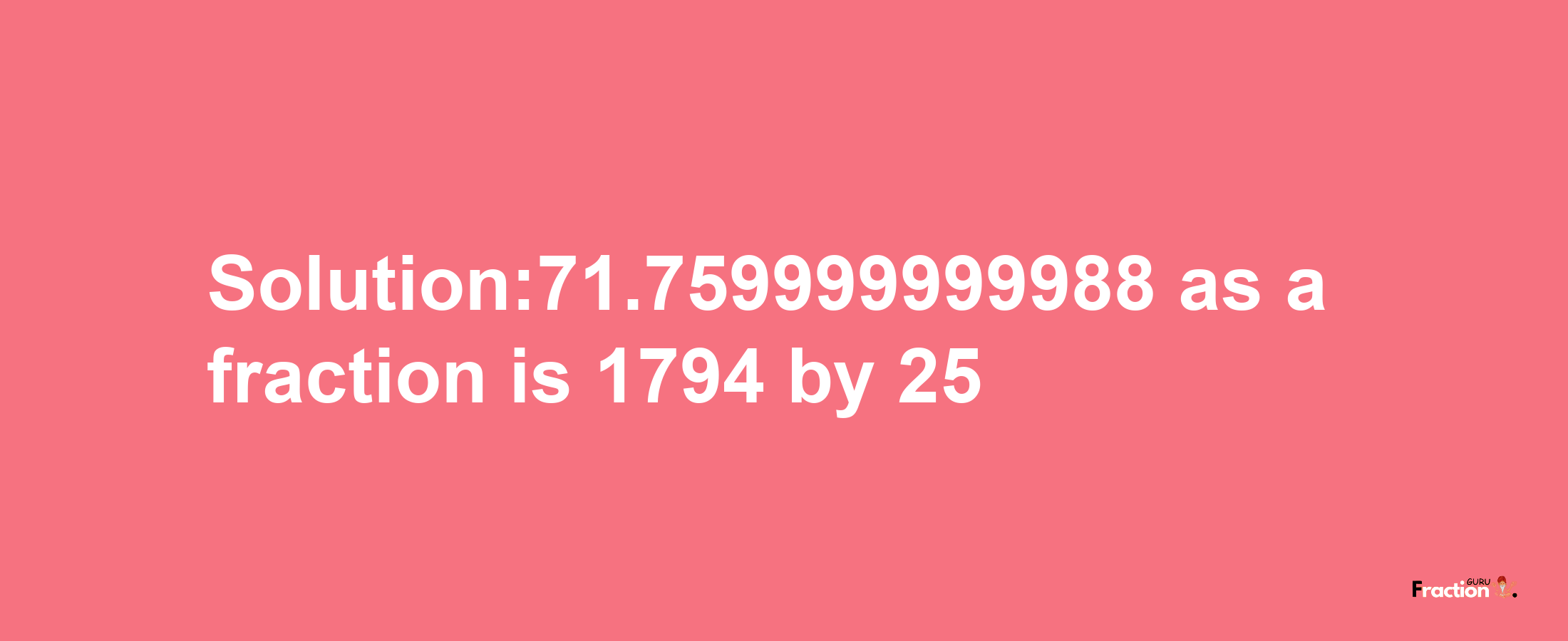 Solution:71.759999999988 as a fraction is 1794/25