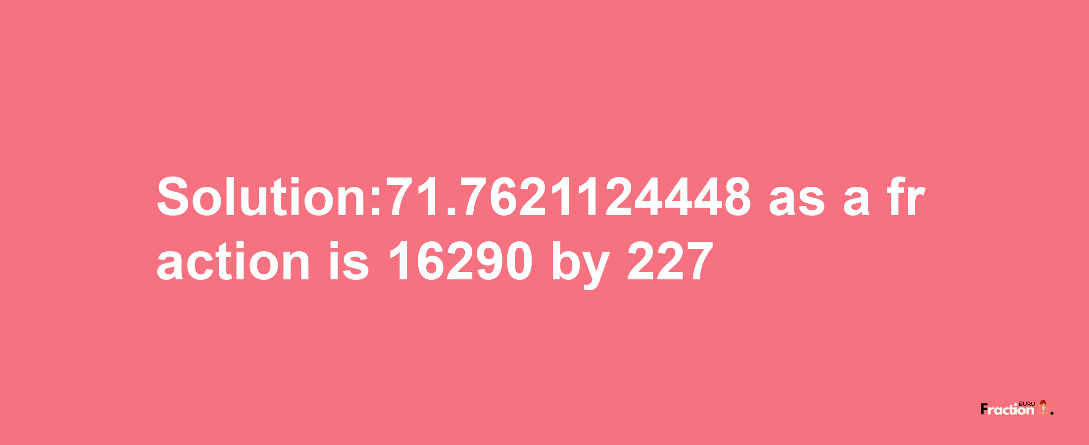 Solution:71.7621124448 as a fraction is 16290/227