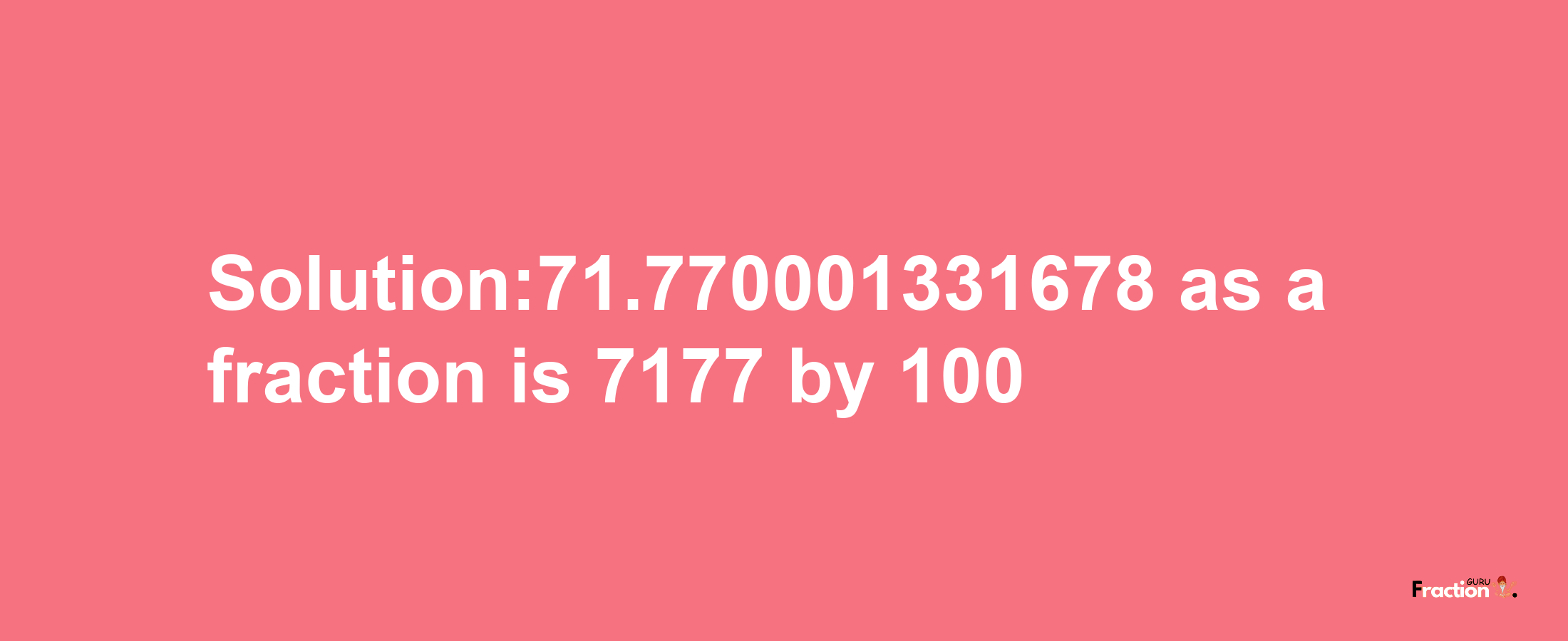 Solution:71.770001331678 as a fraction is 7177/100