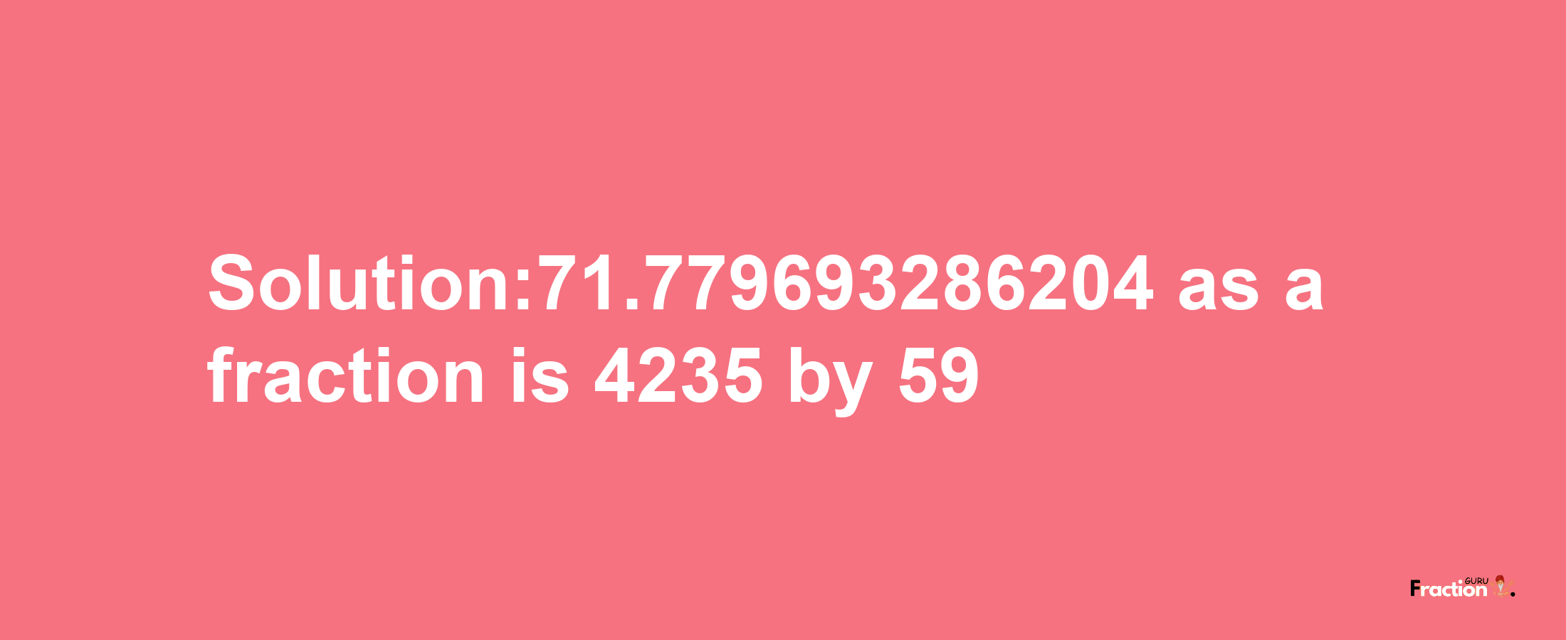 Solution:71.779693286204 as a fraction is 4235/59