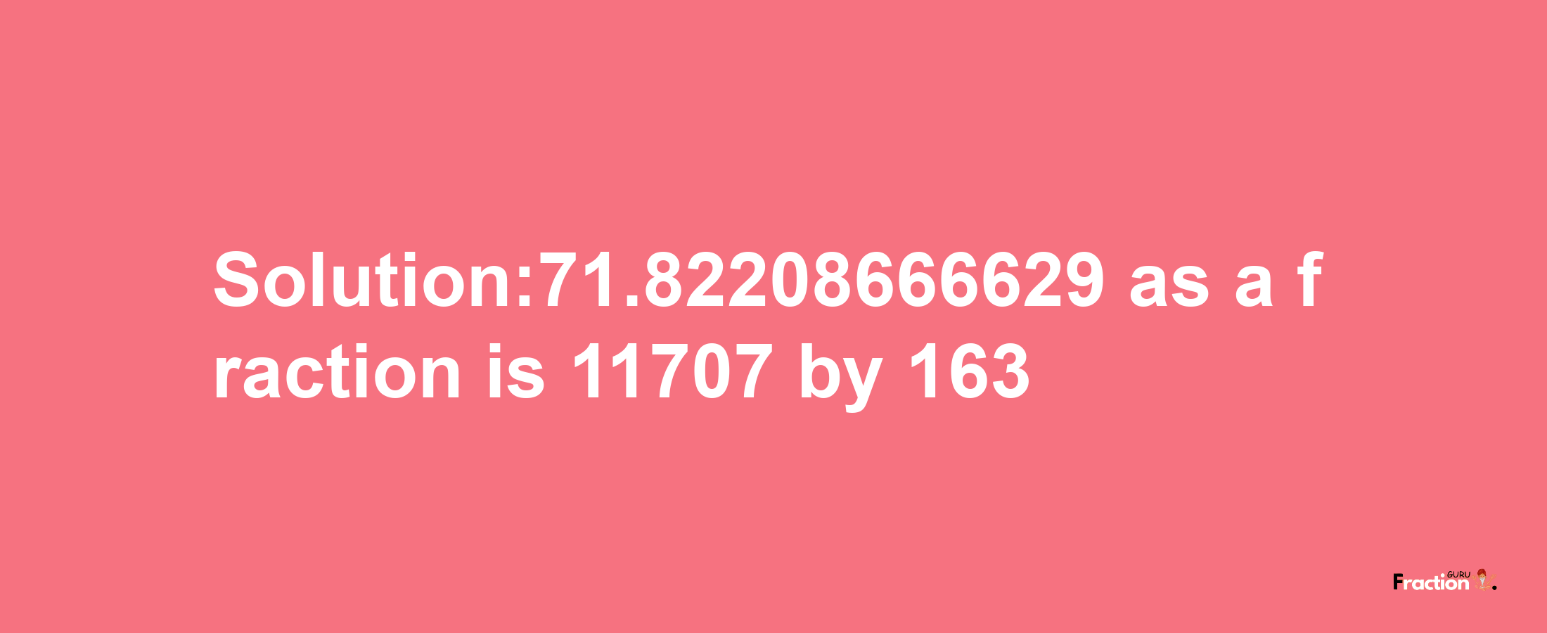 Solution:71.82208666629 as a fraction is 11707/163