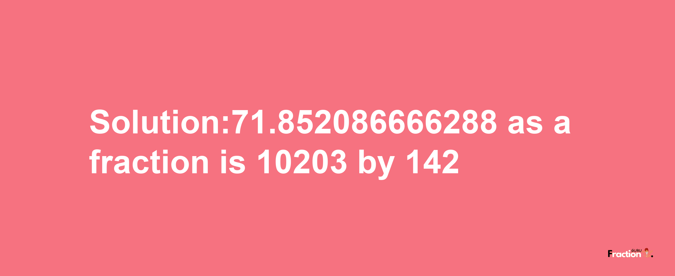 Solution:71.852086666288 as a fraction is 10203/142