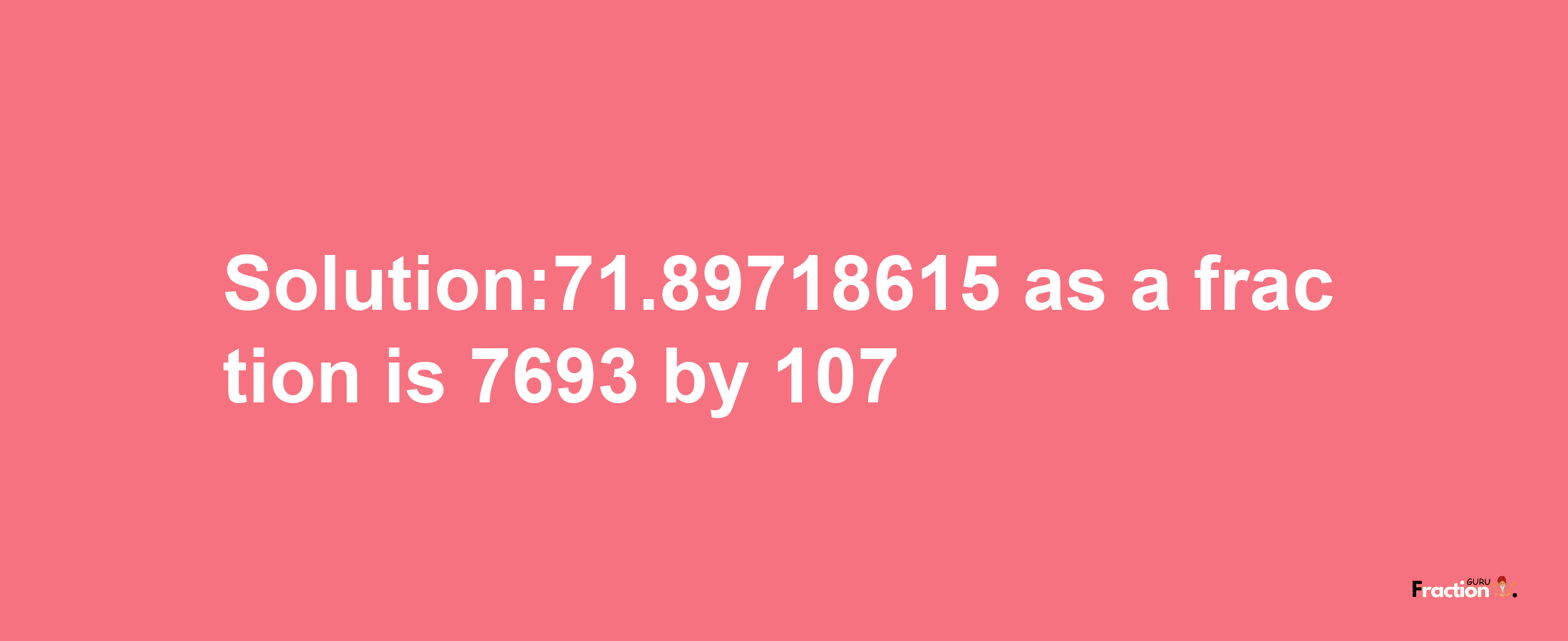 Solution:71.89718615 as a fraction is 7693/107