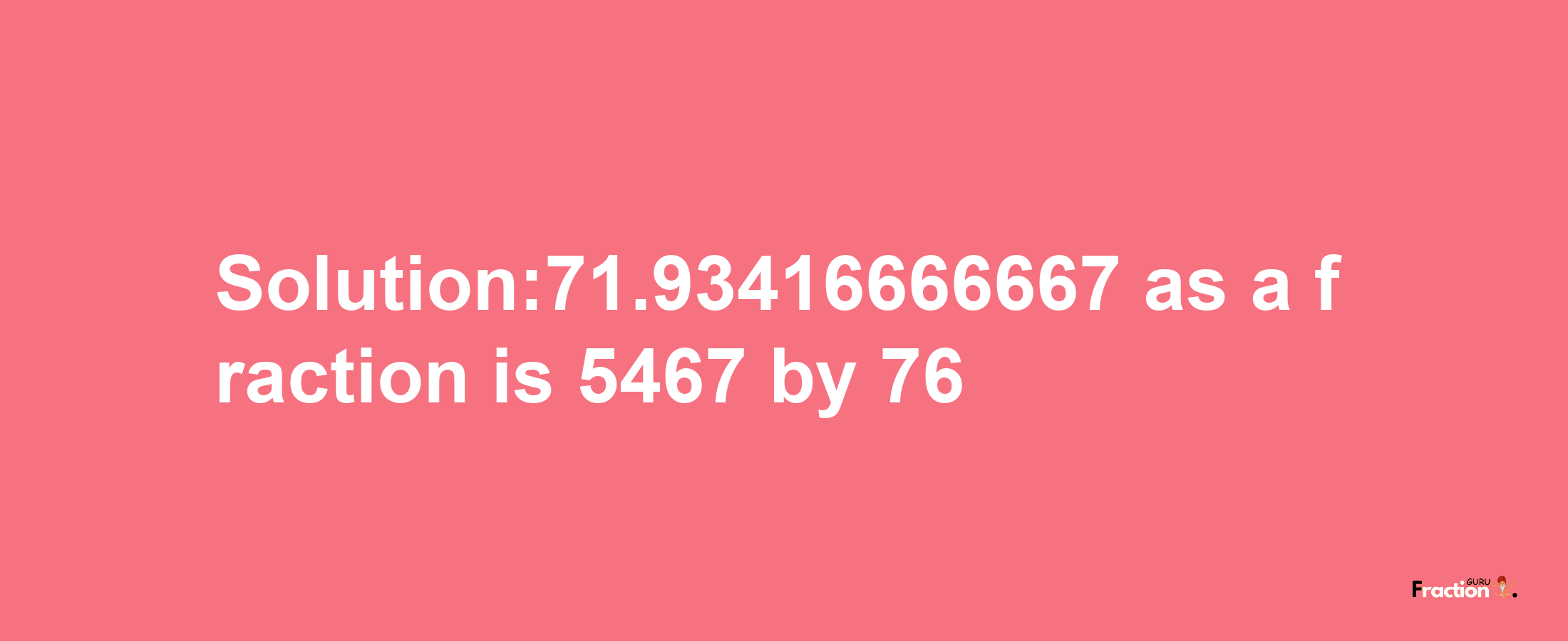 Solution:71.93416666667 as a fraction is 5467/76