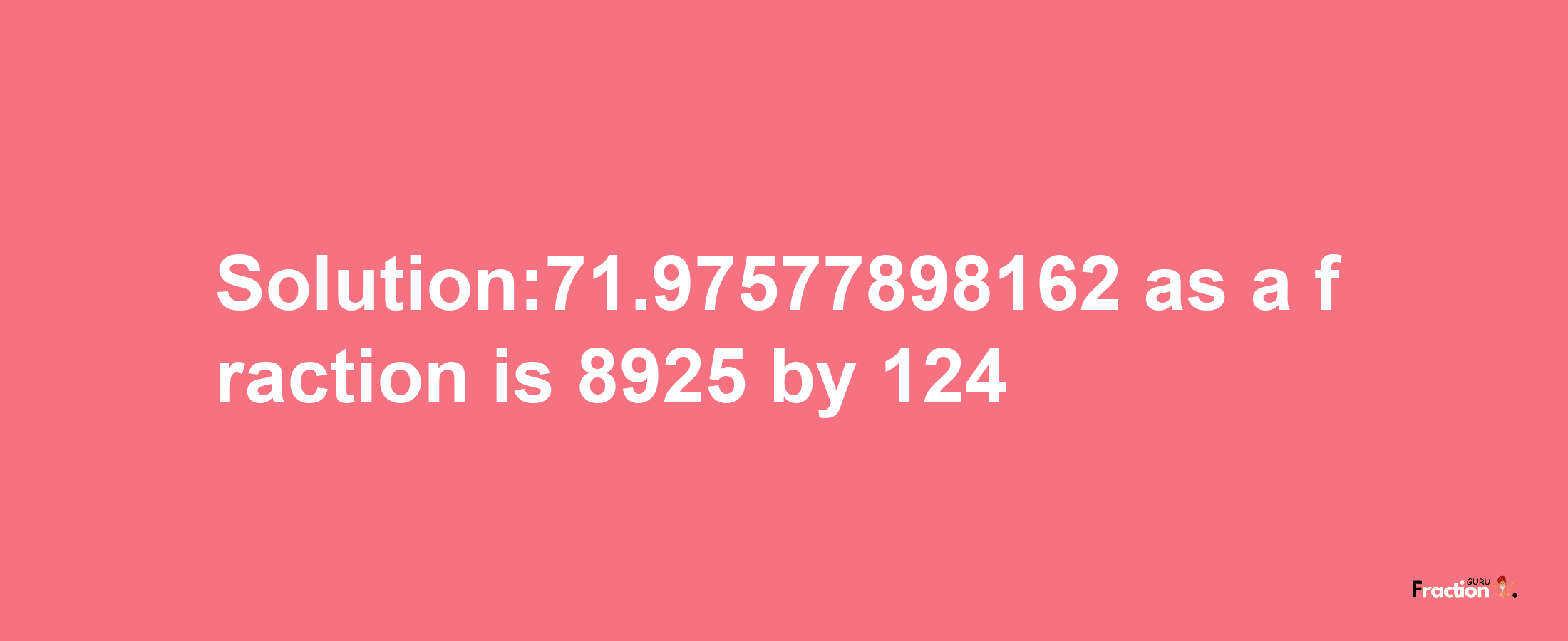 Solution:71.97577898162 as a fraction is 8925/124