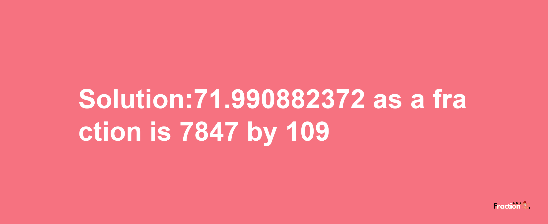 Solution:71.990882372 as a fraction is 7847/109