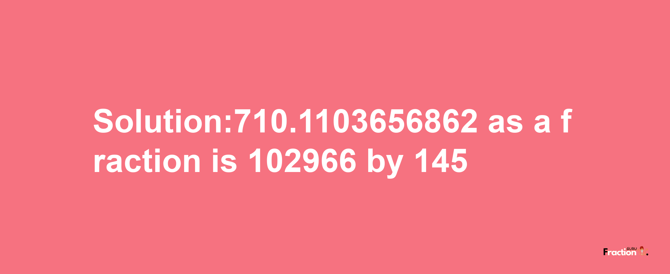 Solution:710.1103656862 as a fraction is 102966/145