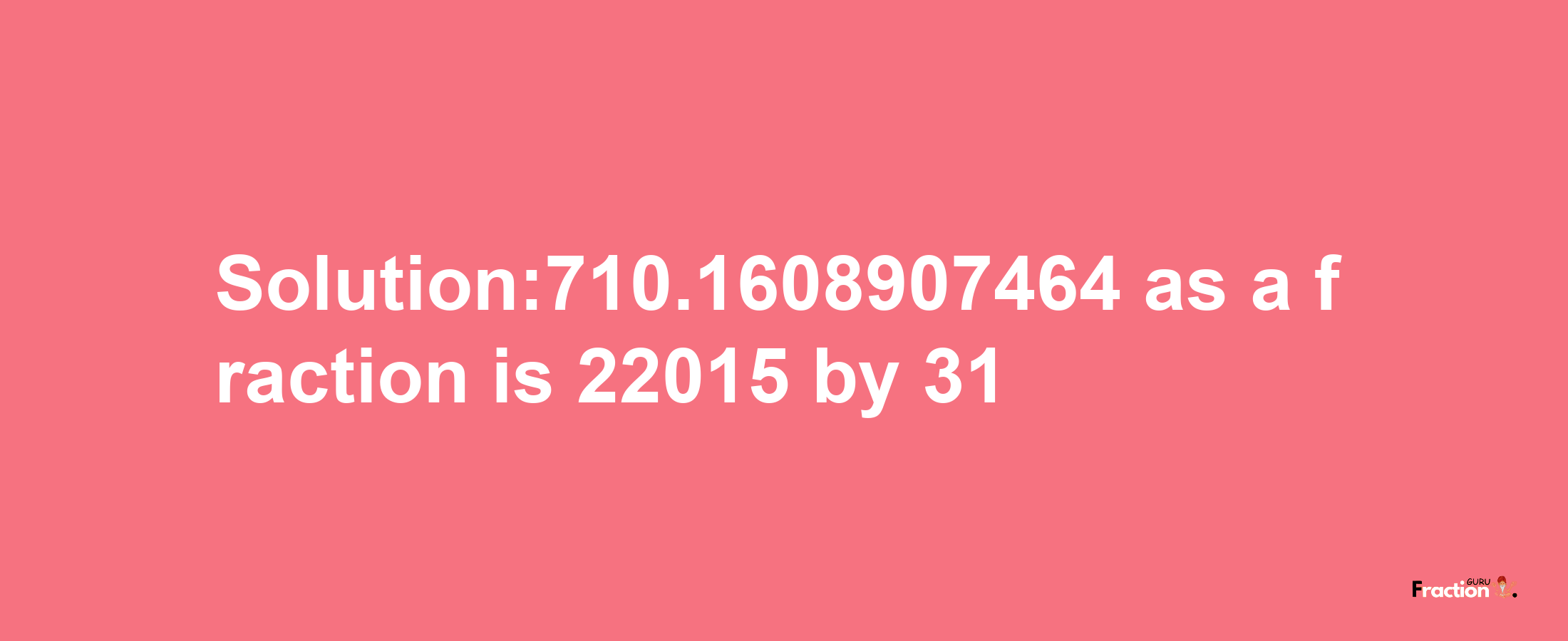 Solution:710.1608907464 as a fraction is 22015/31