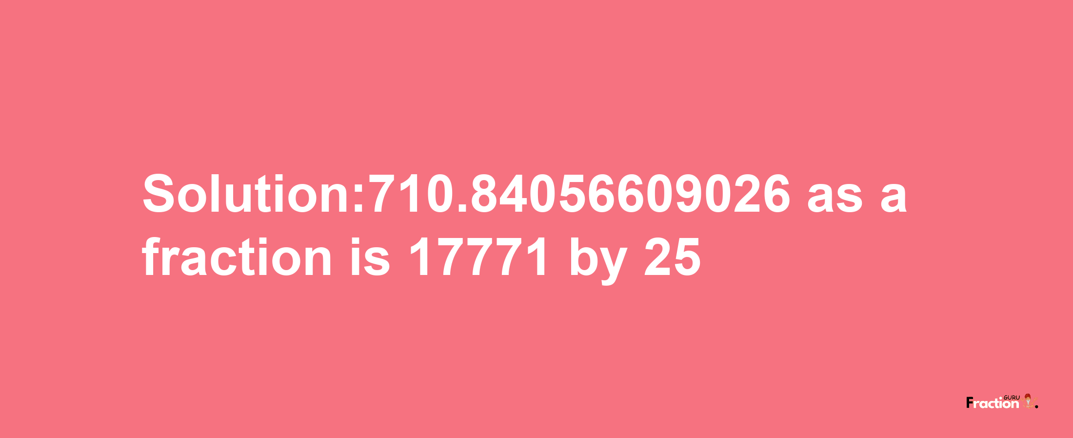 Solution:710.84056609026 as a fraction is 17771/25