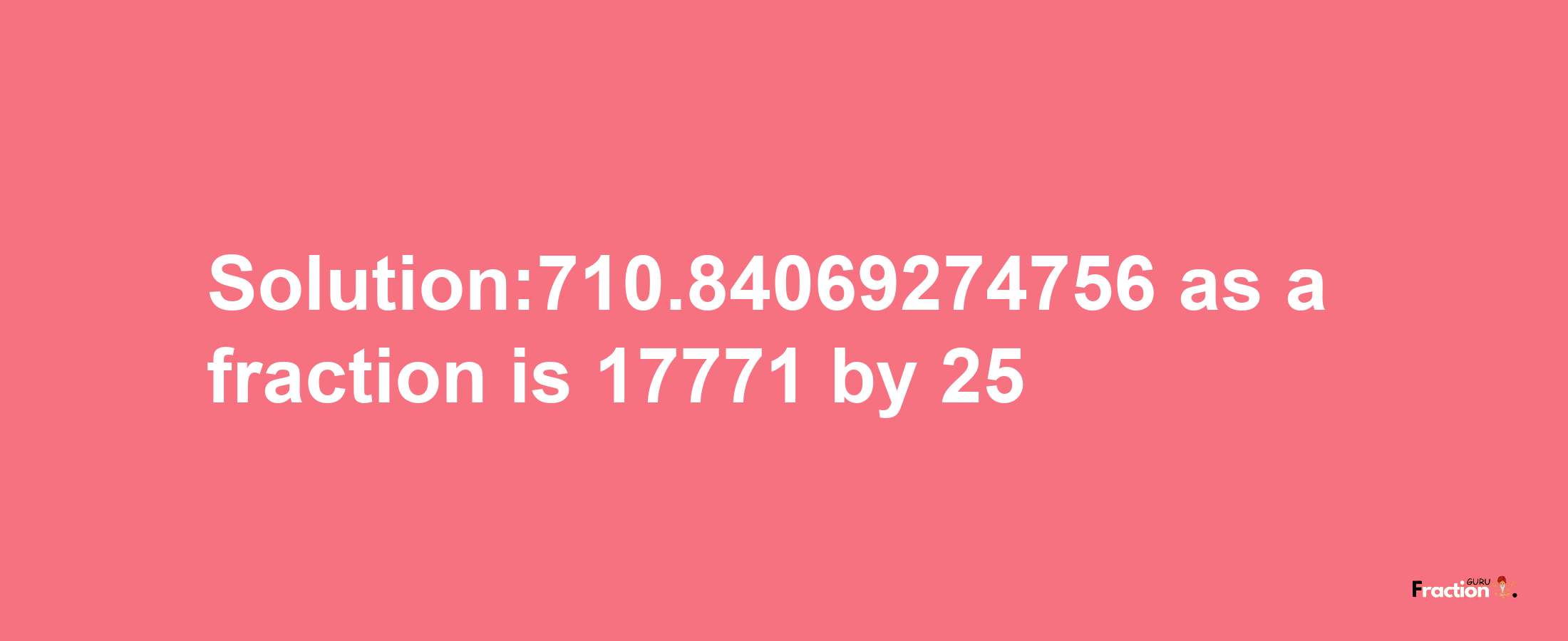 Solution:710.84069274756 as a fraction is 17771/25