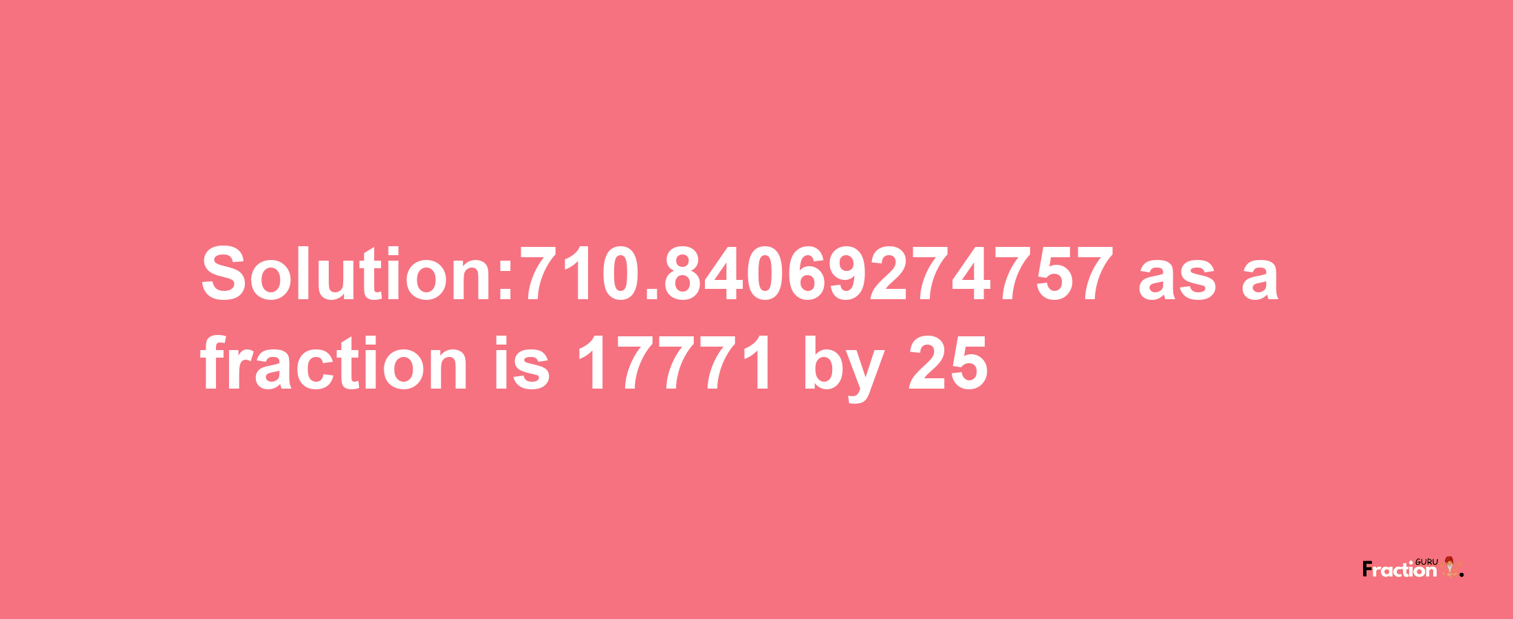 Solution:710.84069274757 as a fraction is 17771/25