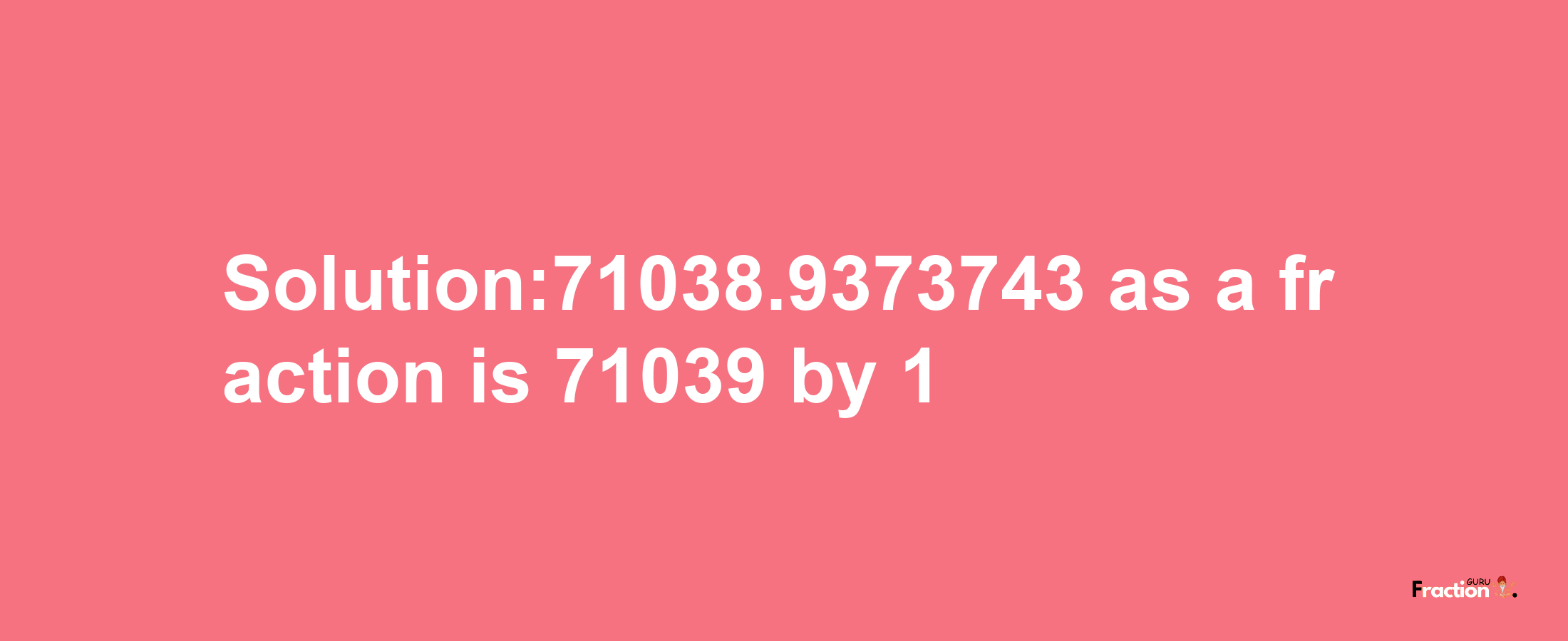 Solution:71038.9373743 as a fraction is 71039/1