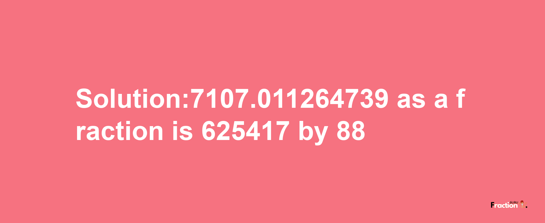 Solution:7107.011264739 as a fraction is 625417/88