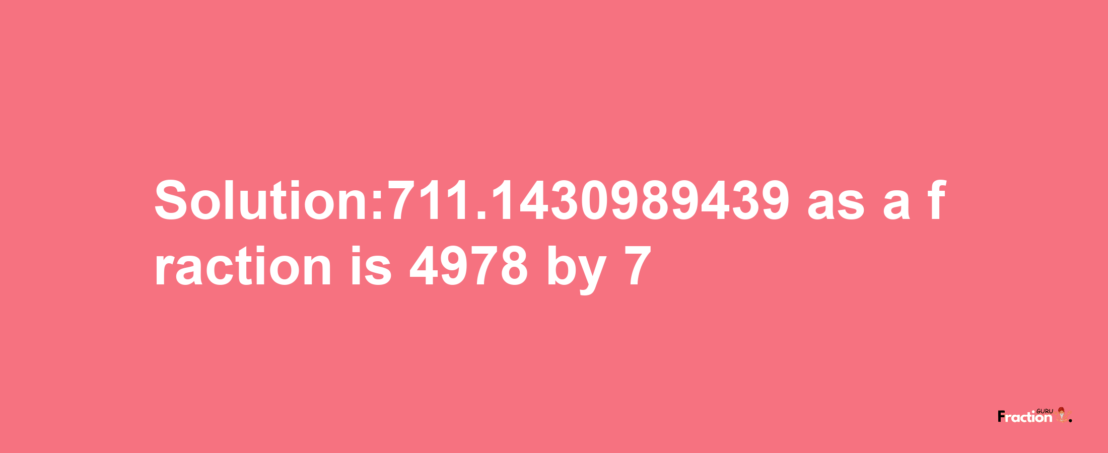 Solution:711.1430989439 as a fraction is 4978/7