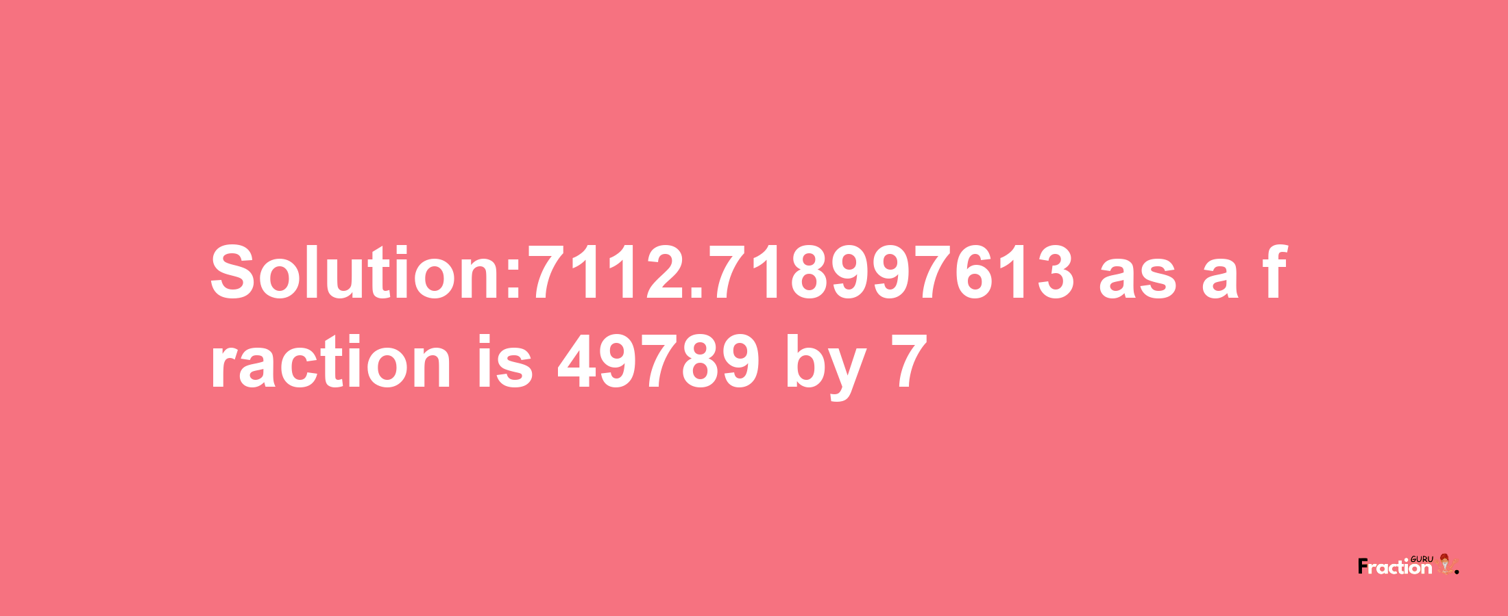 Solution:7112.718997613 as a fraction is 49789/7