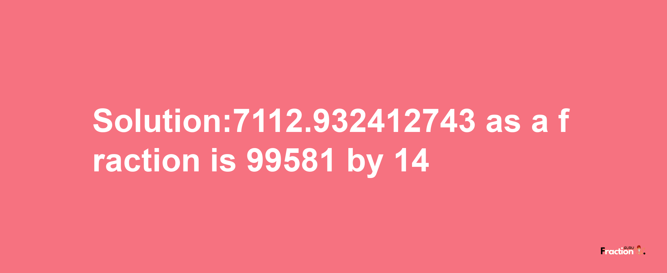 Solution:7112.932412743 as a fraction is 99581/14