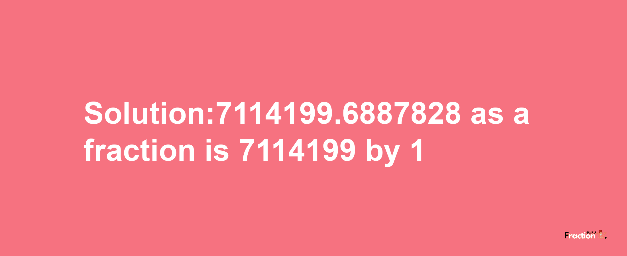 Solution:7114199.6887828 as a fraction is 7114199/1