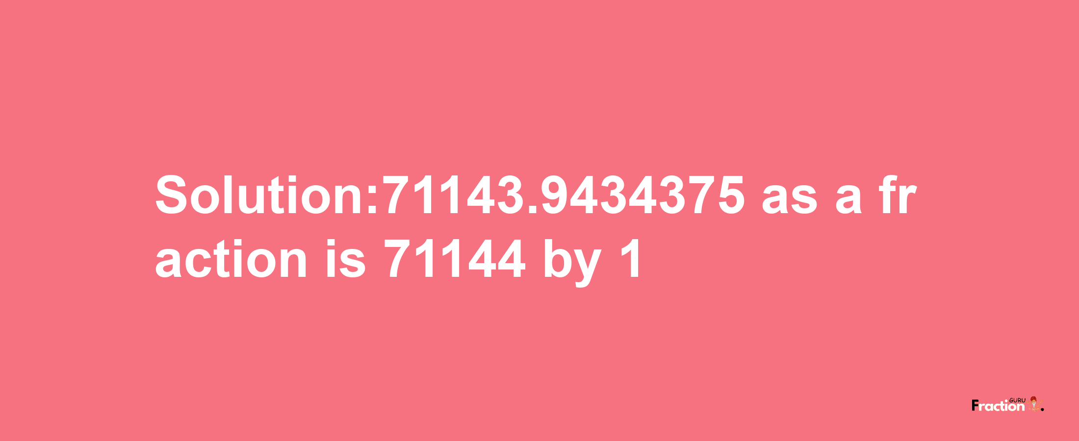 Solution:71143.9434375 as a fraction is 71144/1