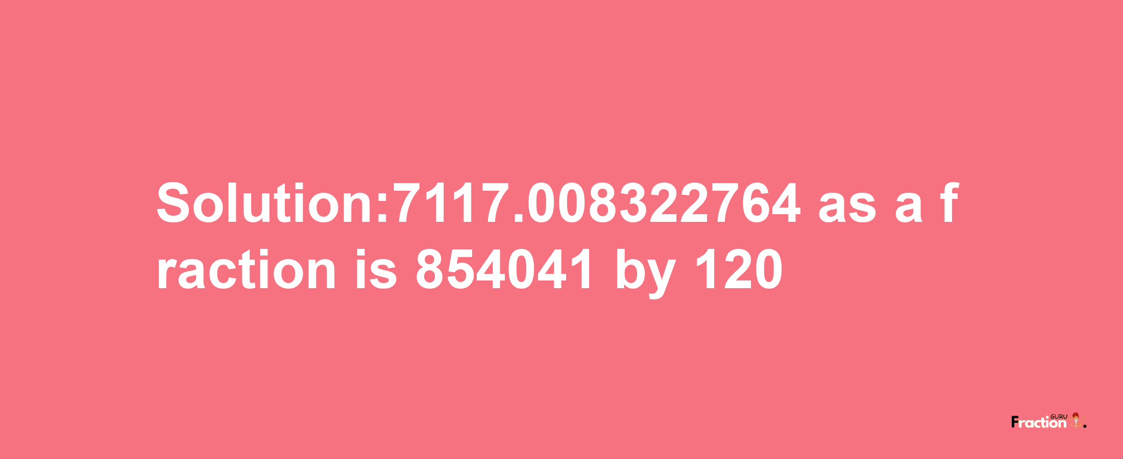 Solution:7117.008322764 as a fraction is 854041/120