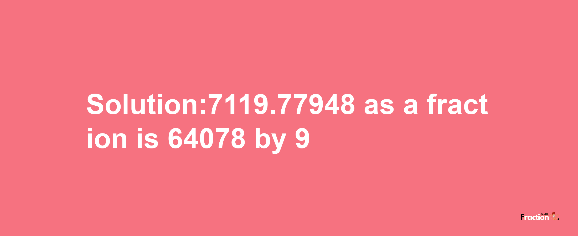 Solution:7119.77948 as a fraction is 64078/9