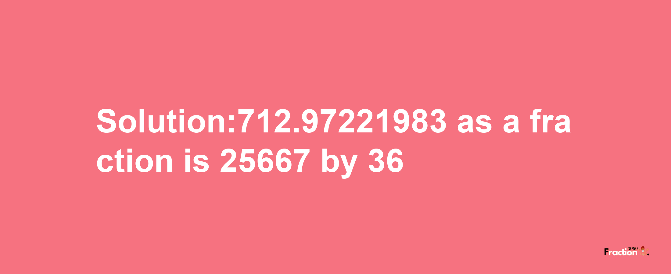 Solution:712.97221983 as a fraction is 25667/36