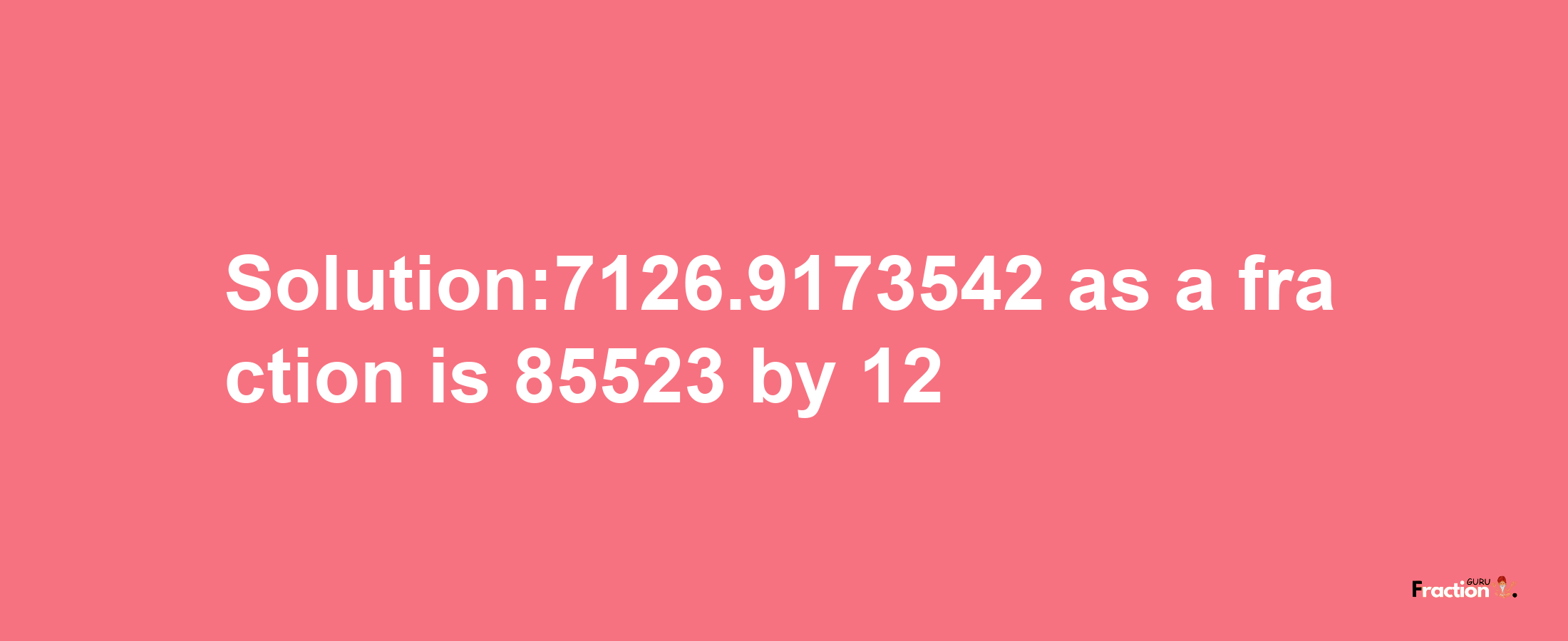 Solution:7126.9173542 as a fraction is 85523/12