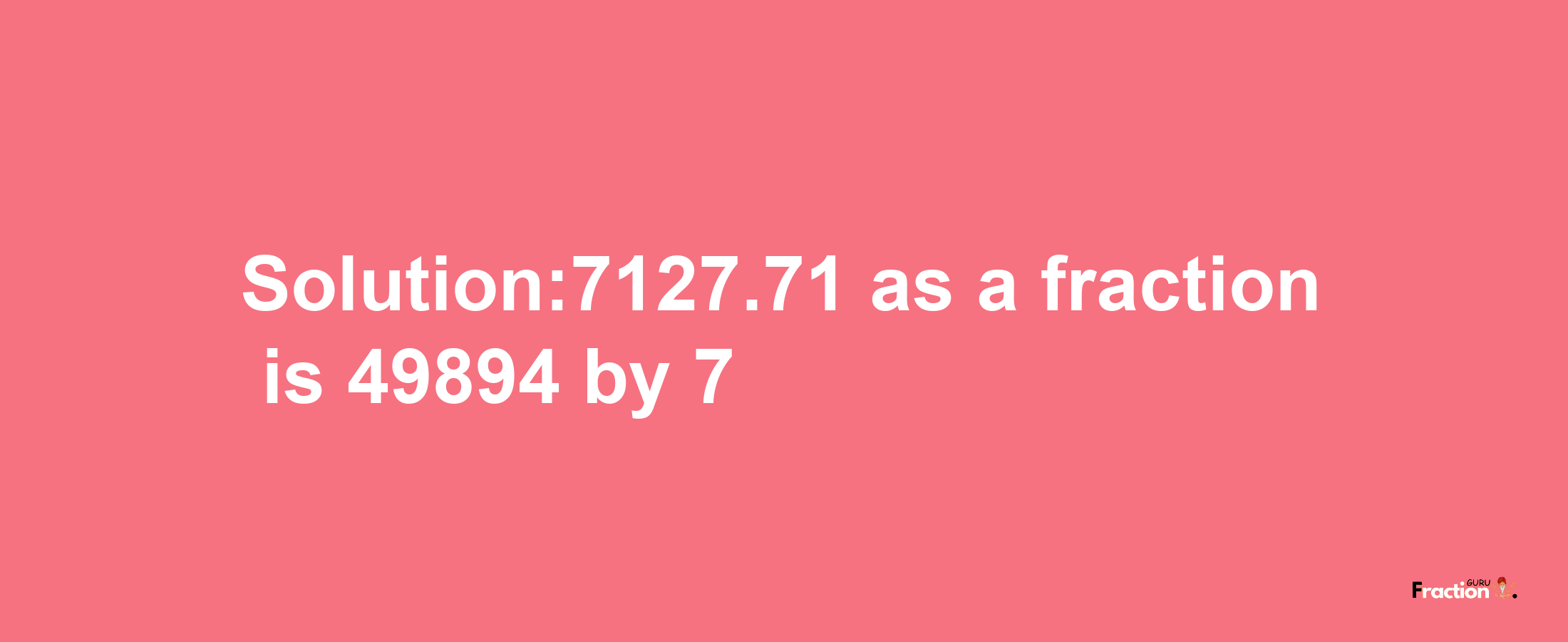 Solution:7127.71 as a fraction is 49894/7