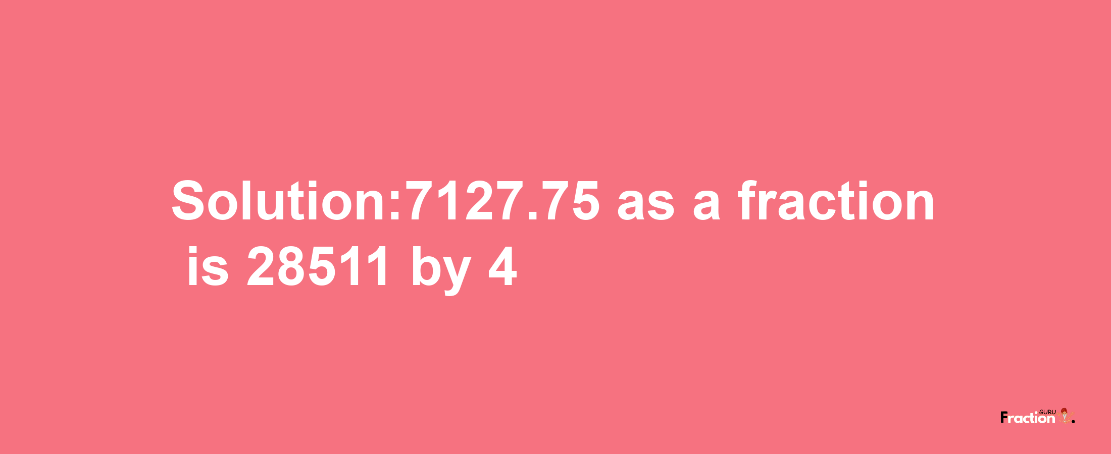 Solution:7127.75 as a fraction is 28511/4