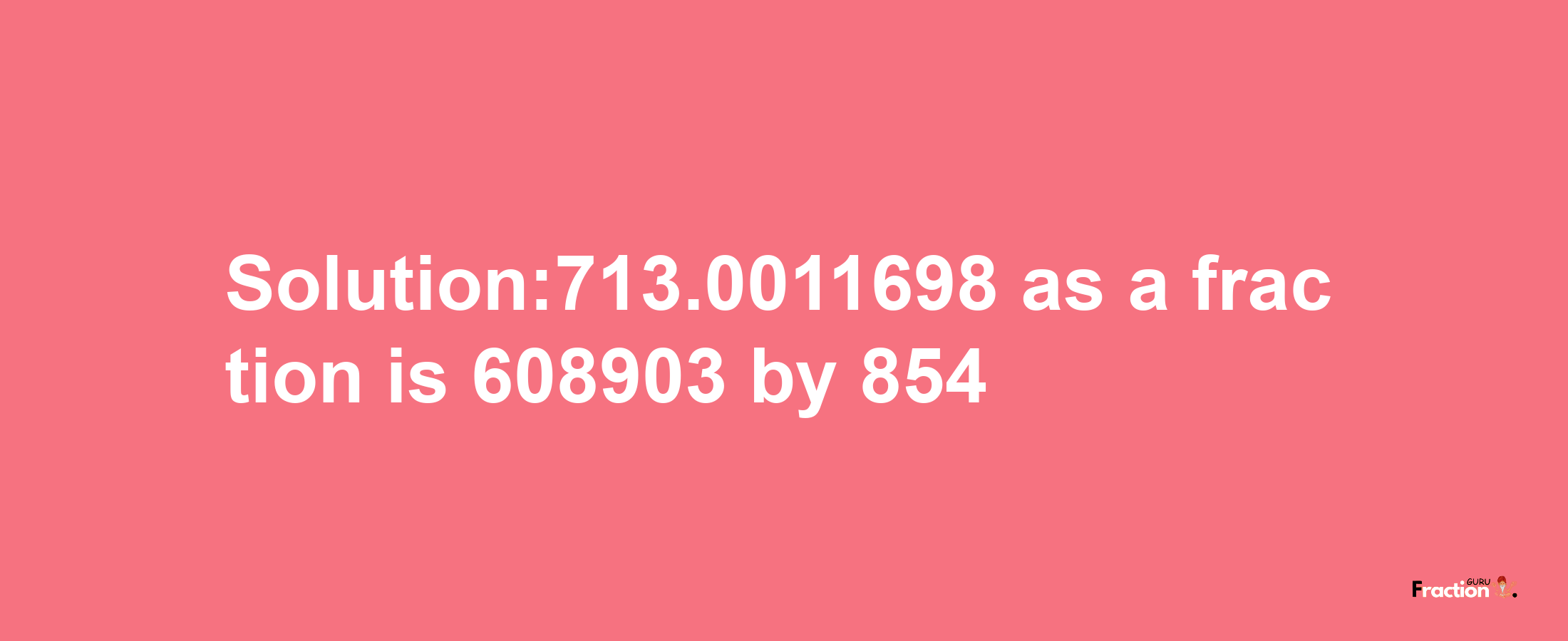 Solution:713.0011698 as a fraction is 608903/854