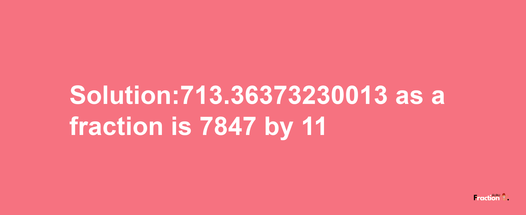 Solution:713.36373230013 as a fraction is 7847/11